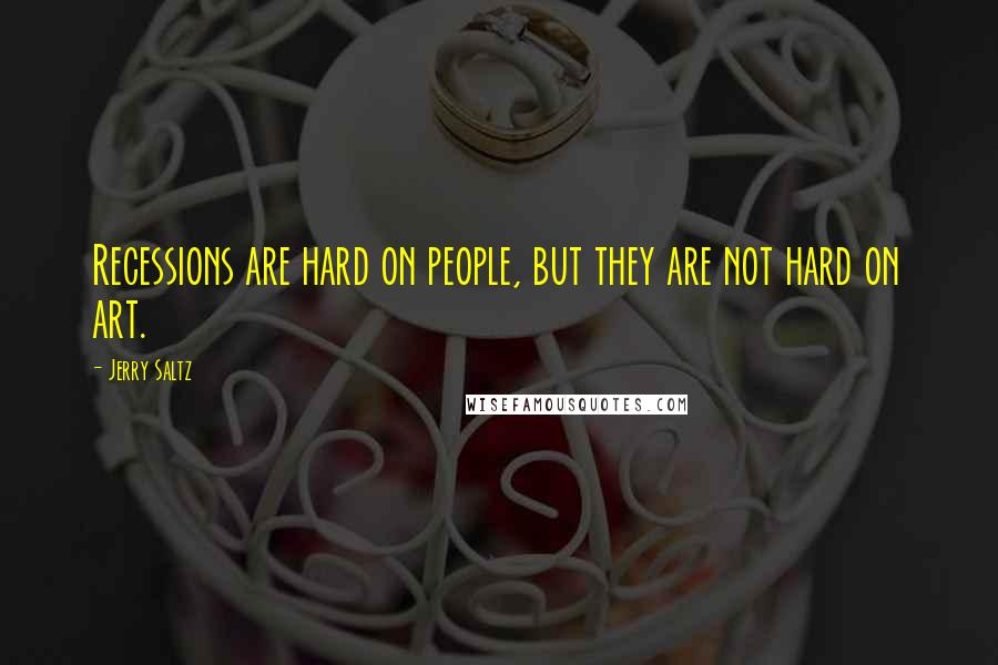 Jerry Saltz Quotes: Recessions are hard on people, but they are not hard on art.