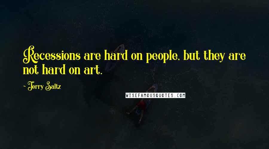 Jerry Saltz Quotes: Recessions are hard on people, but they are not hard on art.