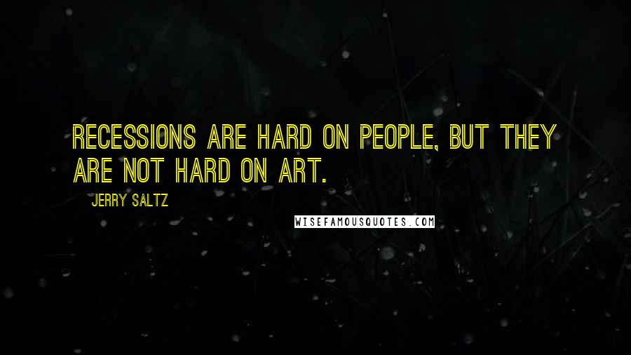 Jerry Saltz Quotes: Recessions are hard on people, but they are not hard on art.