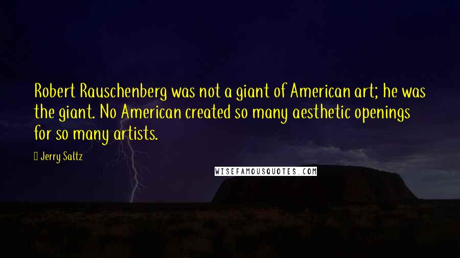 Jerry Saltz Quotes: Robert Rauschenberg was not a giant of American art; he was the giant. No American created so many aesthetic openings for so many artists.