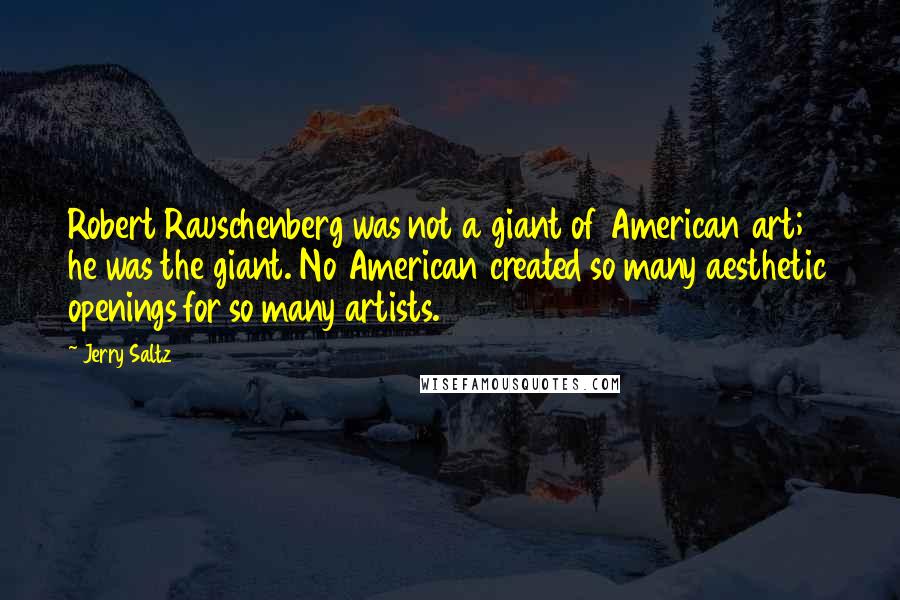 Jerry Saltz Quotes: Robert Rauschenberg was not a giant of American art; he was the giant. No American created so many aesthetic openings for so many artists.