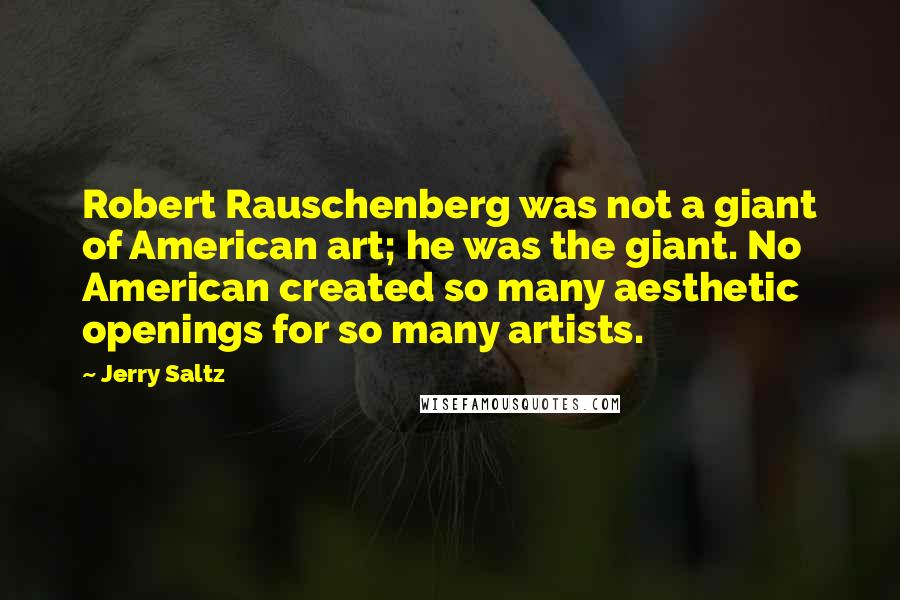 Jerry Saltz Quotes: Robert Rauschenberg was not a giant of American art; he was the giant. No American created so many aesthetic openings for so many artists.