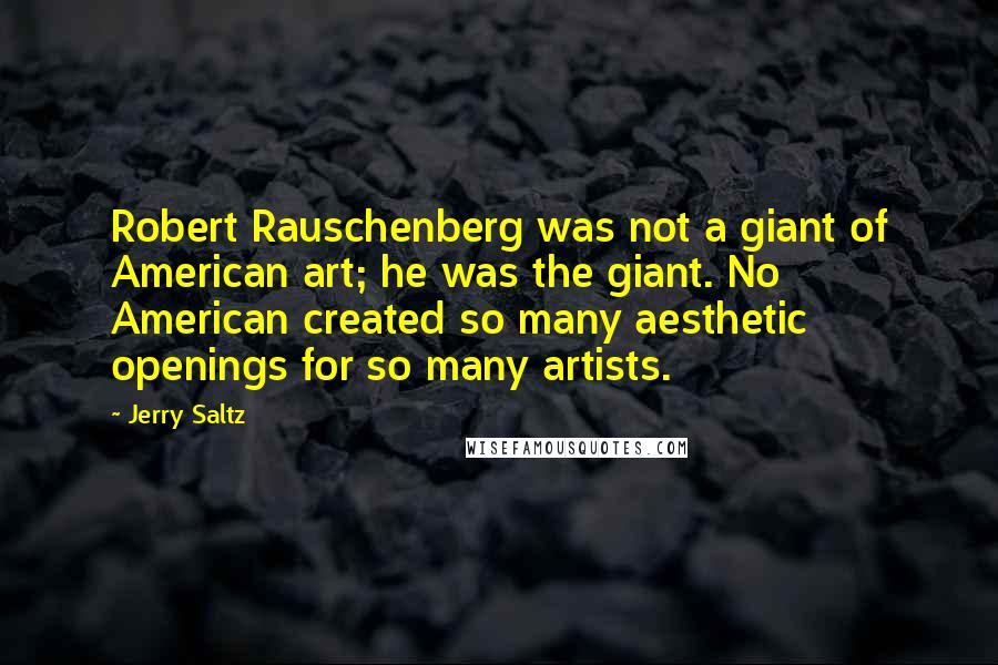 Jerry Saltz Quotes: Robert Rauschenberg was not a giant of American art; he was the giant. No American created so many aesthetic openings for so many artists.