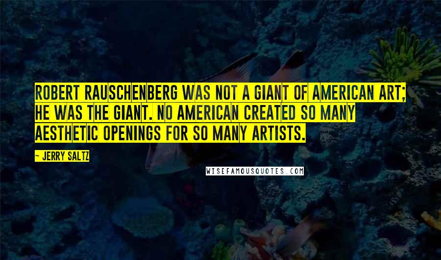 Jerry Saltz Quotes: Robert Rauschenberg was not a giant of American art; he was the giant. No American created so many aesthetic openings for so many artists.