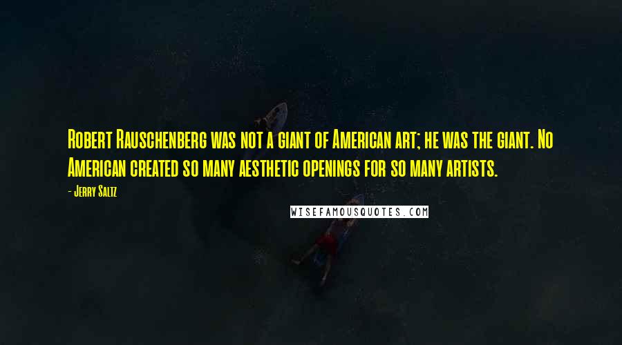 Jerry Saltz Quotes: Robert Rauschenberg was not a giant of American art; he was the giant. No American created so many aesthetic openings for so many artists.