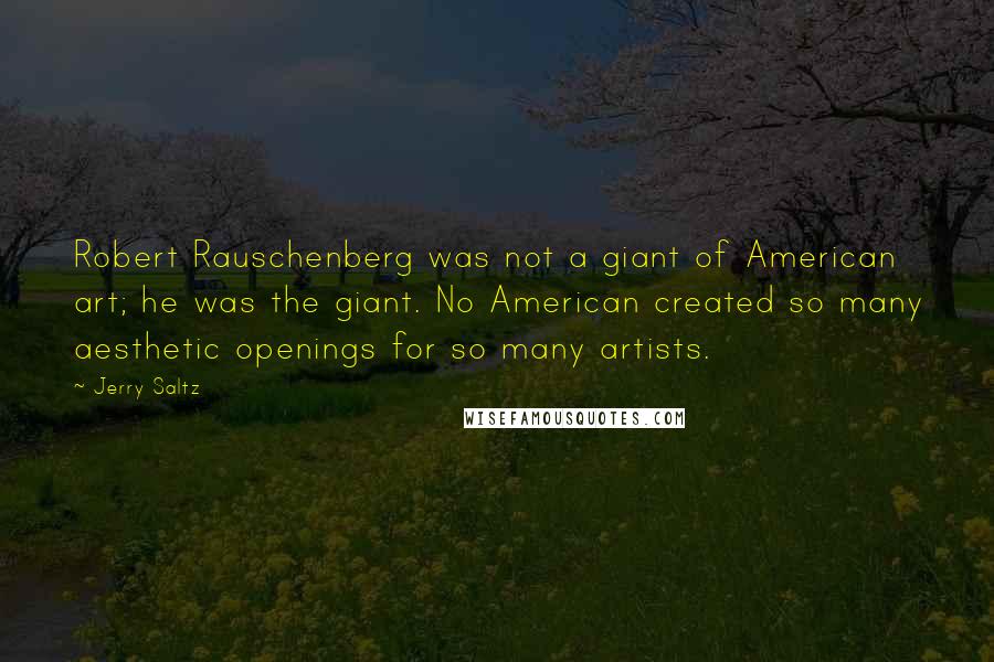 Jerry Saltz Quotes: Robert Rauschenberg was not a giant of American art; he was the giant. No American created so many aesthetic openings for so many artists.