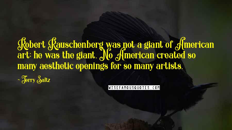 Jerry Saltz Quotes: Robert Rauschenberg was not a giant of American art; he was the giant. No American created so many aesthetic openings for so many artists.