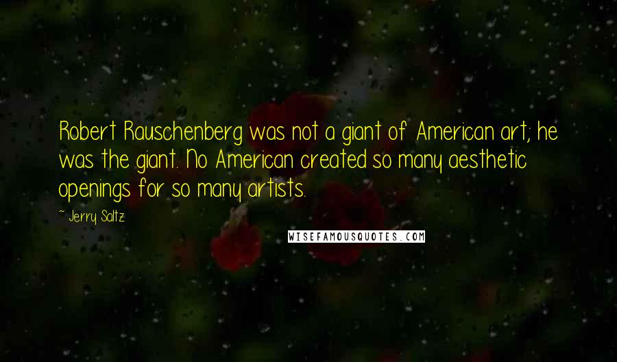 Jerry Saltz Quotes: Robert Rauschenberg was not a giant of American art; he was the giant. No American created so many aesthetic openings for so many artists.