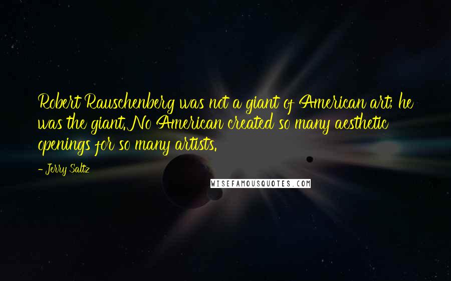 Jerry Saltz Quotes: Robert Rauschenberg was not a giant of American art; he was the giant. No American created so many aesthetic openings for so many artists.