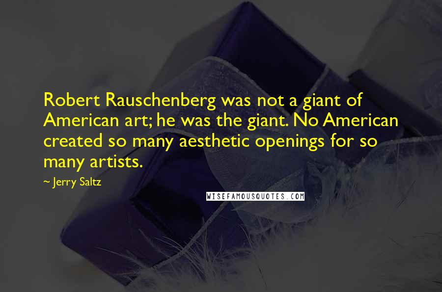 Jerry Saltz Quotes: Robert Rauschenberg was not a giant of American art; he was the giant. No American created so many aesthetic openings for so many artists.