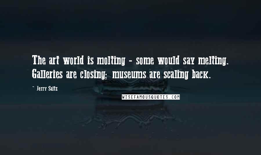 Jerry Saltz Quotes: The art world is molting - some would say melting. Galleries are closing; museums are scaling back.