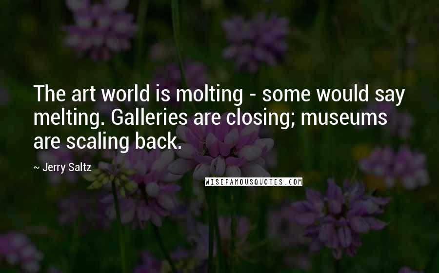 Jerry Saltz Quotes: The art world is molting - some would say melting. Galleries are closing; museums are scaling back.