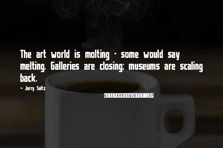 Jerry Saltz Quotes: The art world is molting - some would say melting. Galleries are closing; museums are scaling back.