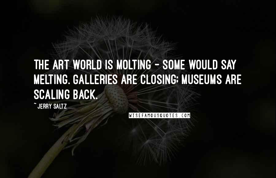 Jerry Saltz Quotes: The art world is molting - some would say melting. Galleries are closing; museums are scaling back.