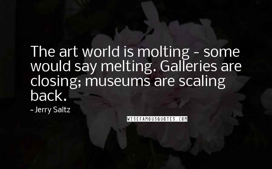 Jerry Saltz Quotes: The art world is molting - some would say melting. Galleries are closing; museums are scaling back.