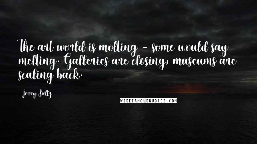 Jerry Saltz Quotes: The art world is molting - some would say melting. Galleries are closing; museums are scaling back.