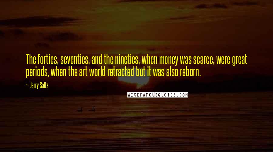 Jerry Saltz Quotes: The forties, seventies, and the nineties, when money was scarce, were great periods, when the art world retracted but it was also reborn.