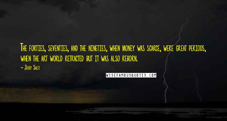 Jerry Saltz Quotes: The forties, seventies, and the nineties, when money was scarce, were great periods, when the art world retracted but it was also reborn.