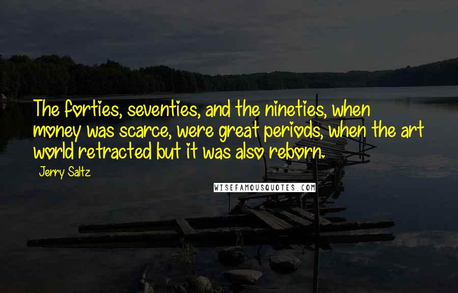 Jerry Saltz Quotes: The forties, seventies, and the nineties, when money was scarce, were great periods, when the art world retracted but it was also reborn.