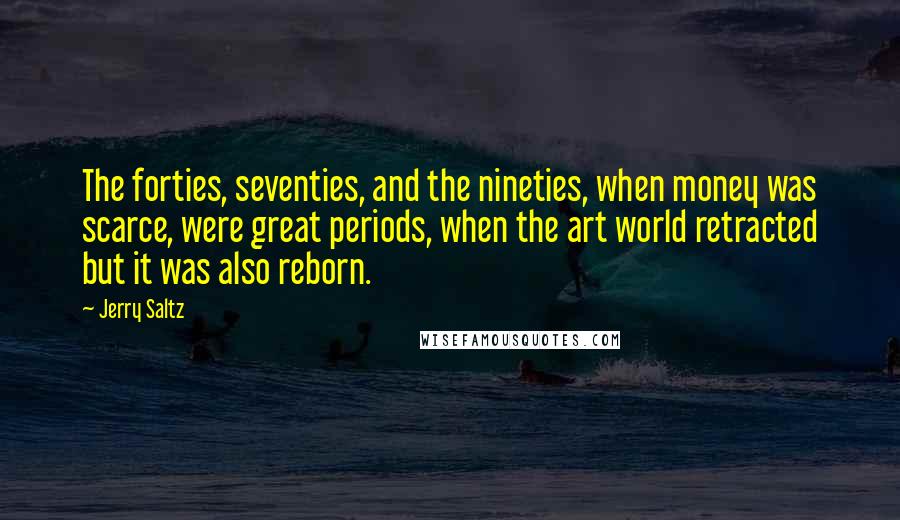 Jerry Saltz Quotes: The forties, seventies, and the nineties, when money was scarce, were great periods, when the art world retracted but it was also reborn.