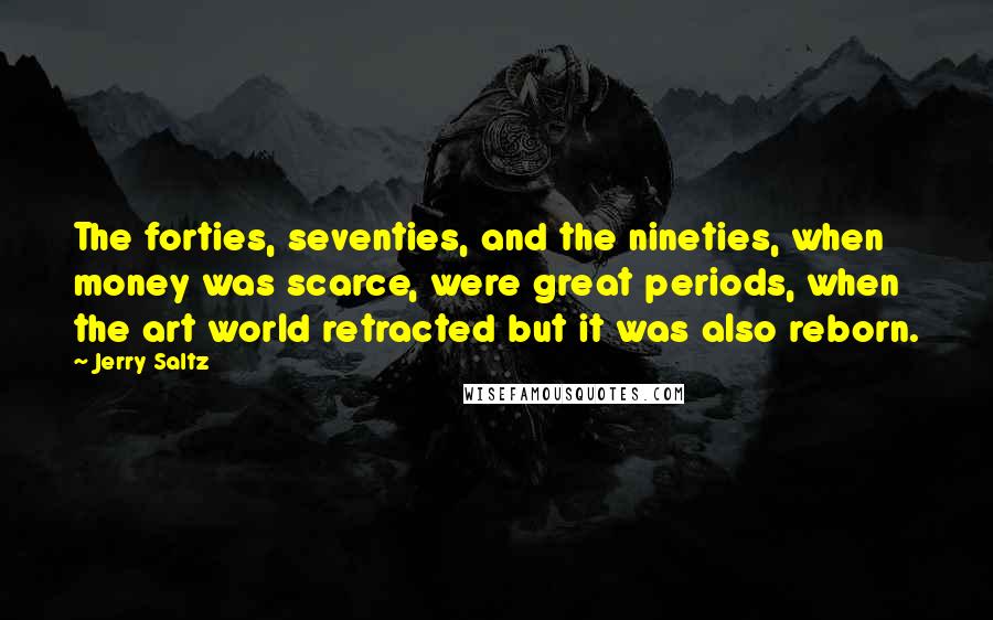 Jerry Saltz Quotes: The forties, seventies, and the nineties, when money was scarce, were great periods, when the art world retracted but it was also reborn.