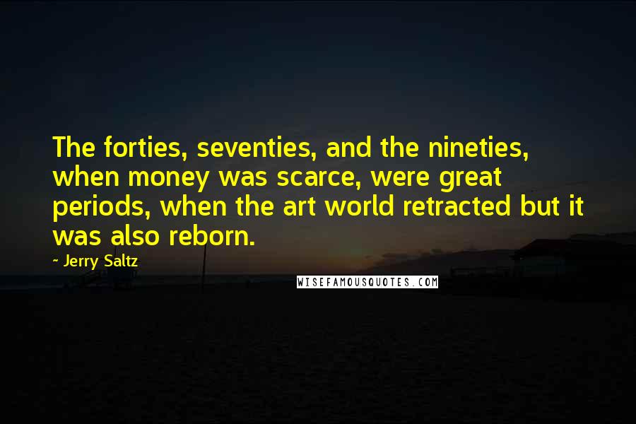 Jerry Saltz Quotes: The forties, seventies, and the nineties, when money was scarce, were great periods, when the art world retracted but it was also reborn.