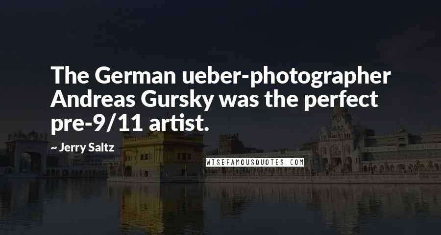 Jerry Saltz Quotes: The German ueber-photographer Andreas Gursky was the perfect pre-9/11 artist.