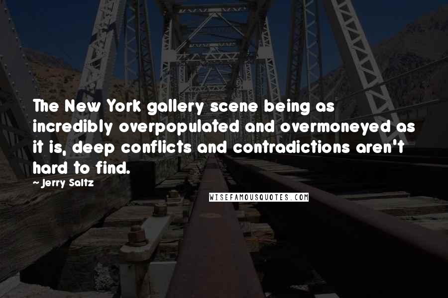 Jerry Saltz Quotes: The New York gallery scene being as incredibly overpopulated and overmoneyed as it is, deep conflicts and contradictions aren't hard to find.
