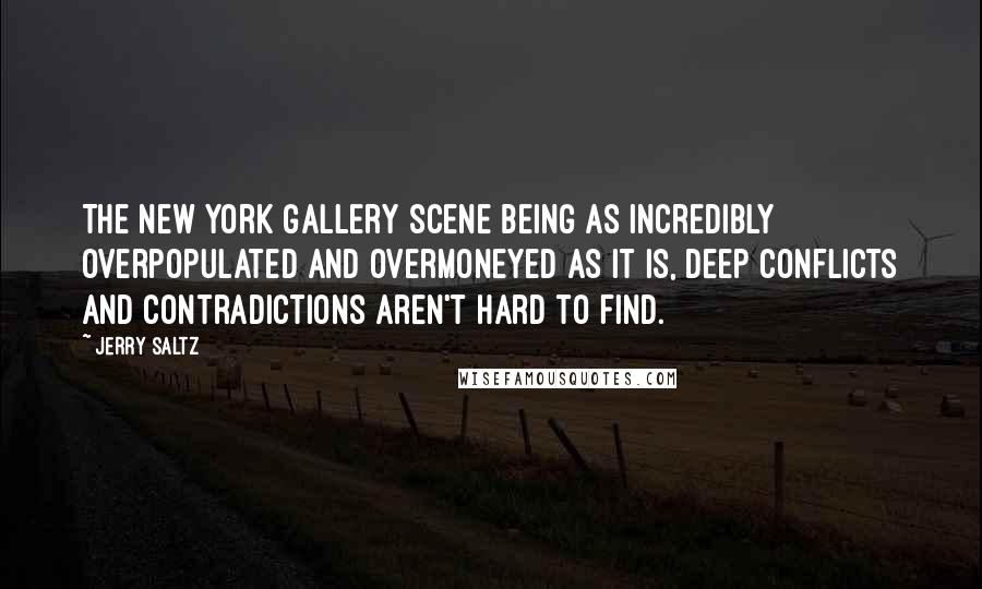 Jerry Saltz Quotes: The New York gallery scene being as incredibly overpopulated and overmoneyed as it is, deep conflicts and contradictions aren't hard to find.
