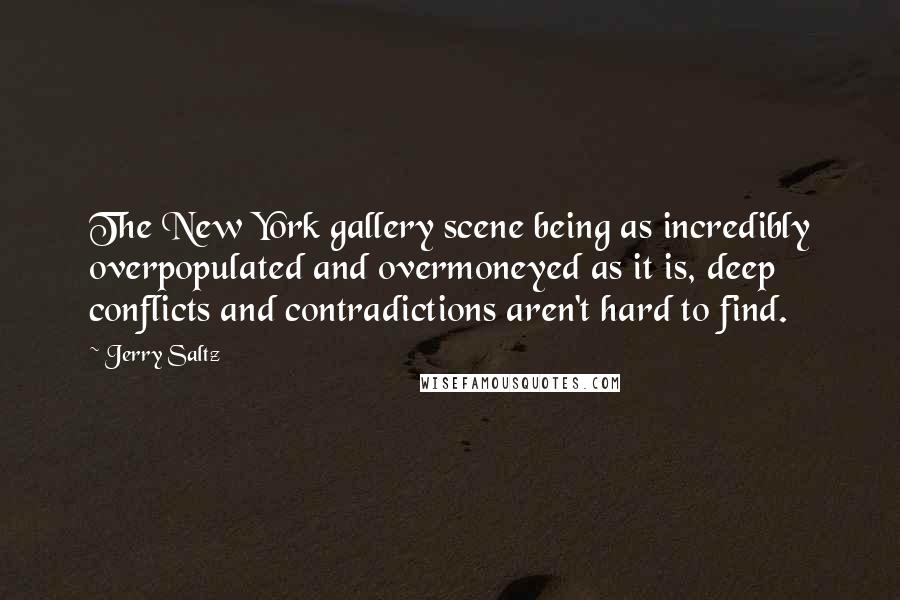 Jerry Saltz Quotes: The New York gallery scene being as incredibly overpopulated and overmoneyed as it is, deep conflicts and contradictions aren't hard to find.