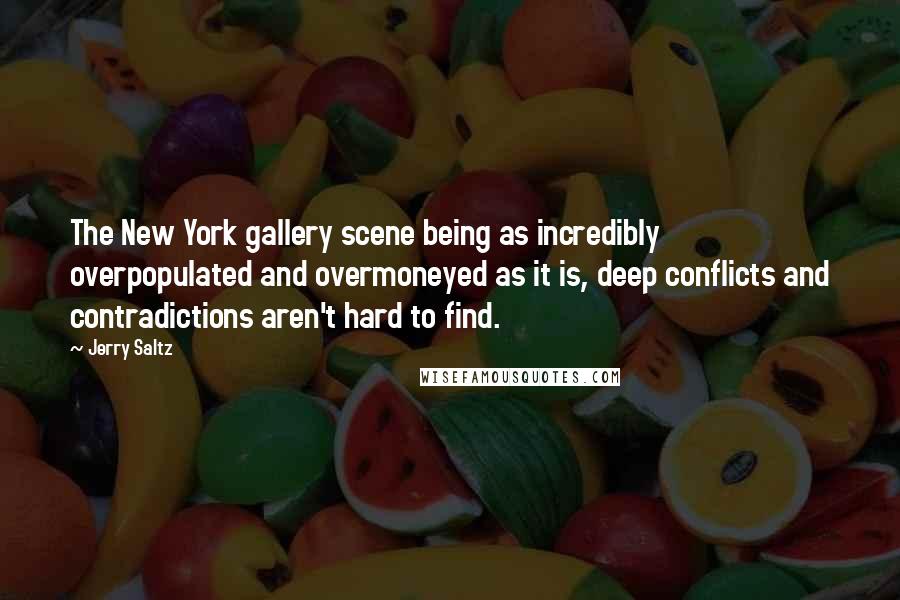 Jerry Saltz Quotes: The New York gallery scene being as incredibly overpopulated and overmoneyed as it is, deep conflicts and contradictions aren't hard to find.