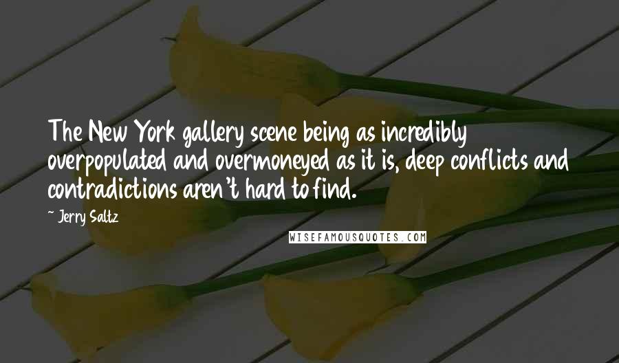 Jerry Saltz Quotes: The New York gallery scene being as incredibly overpopulated and overmoneyed as it is, deep conflicts and contradictions aren't hard to find.