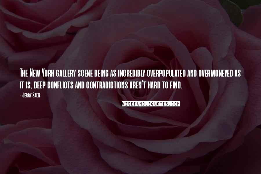 Jerry Saltz Quotes: The New York gallery scene being as incredibly overpopulated and overmoneyed as it is, deep conflicts and contradictions aren't hard to find.