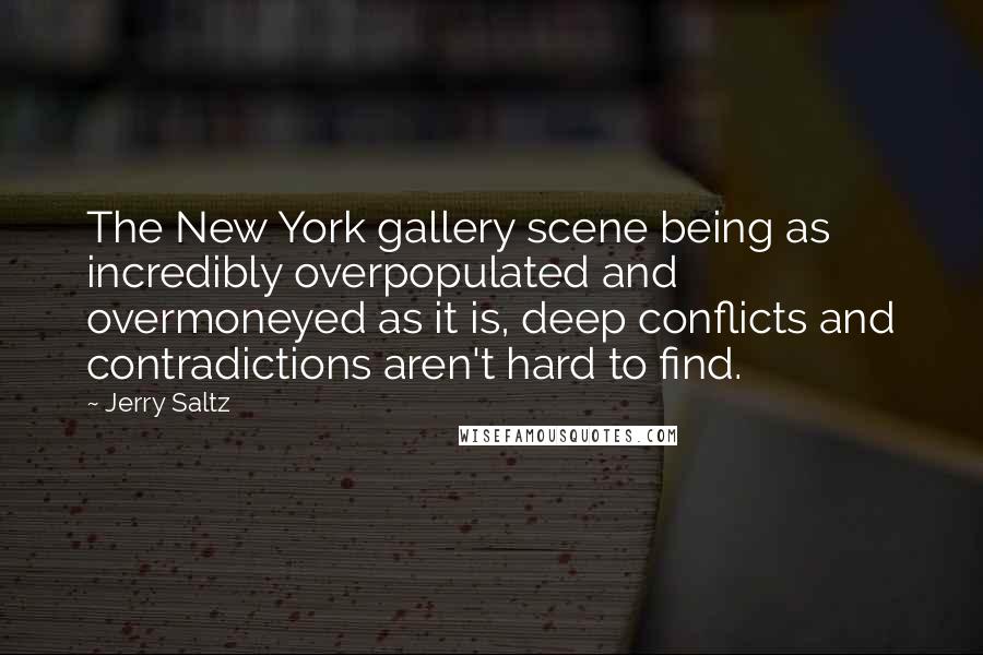Jerry Saltz Quotes: The New York gallery scene being as incredibly overpopulated and overmoneyed as it is, deep conflicts and contradictions aren't hard to find.