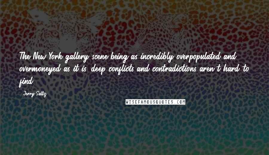 Jerry Saltz Quotes: The New York gallery scene being as incredibly overpopulated and overmoneyed as it is, deep conflicts and contradictions aren't hard to find.
