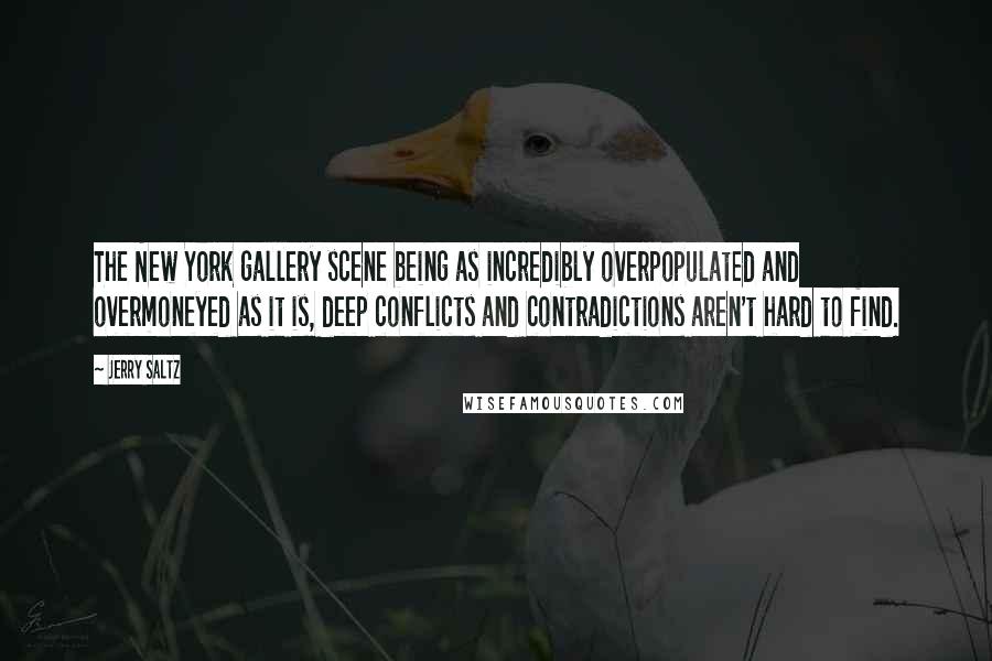 Jerry Saltz Quotes: The New York gallery scene being as incredibly overpopulated and overmoneyed as it is, deep conflicts and contradictions aren't hard to find.
