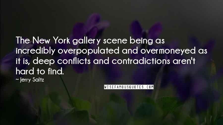 Jerry Saltz Quotes: The New York gallery scene being as incredibly overpopulated and overmoneyed as it is, deep conflicts and contradictions aren't hard to find.