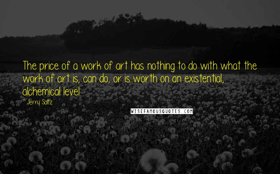 Jerry Saltz Quotes: The price of a work of art has nothing to do with what the work of art is, can do, or is worth on an existential, alchemical level.