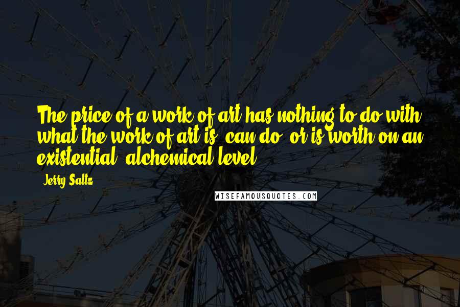 Jerry Saltz Quotes: The price of a work of art has nothing to do with what the work of art is, can do, or is worth on an existential, alchemical level.