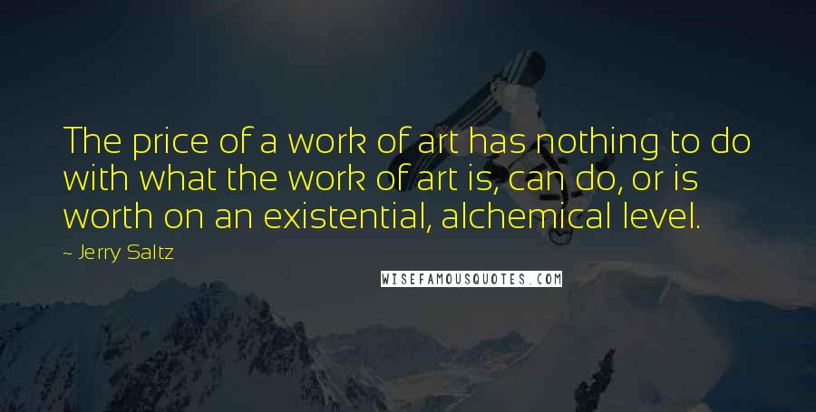 Jerry Saltz Quotes: The price of a work of art has nothing to do with what the work of art is, can do, or is worth on an existential, alchemical level.