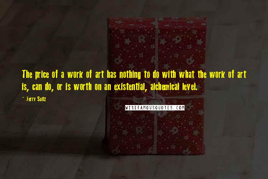 Jerry Saltz Quotes: The price of a work of art has nothing to do with what the work of art is, can do, or is worth on an existential, alchemical level.