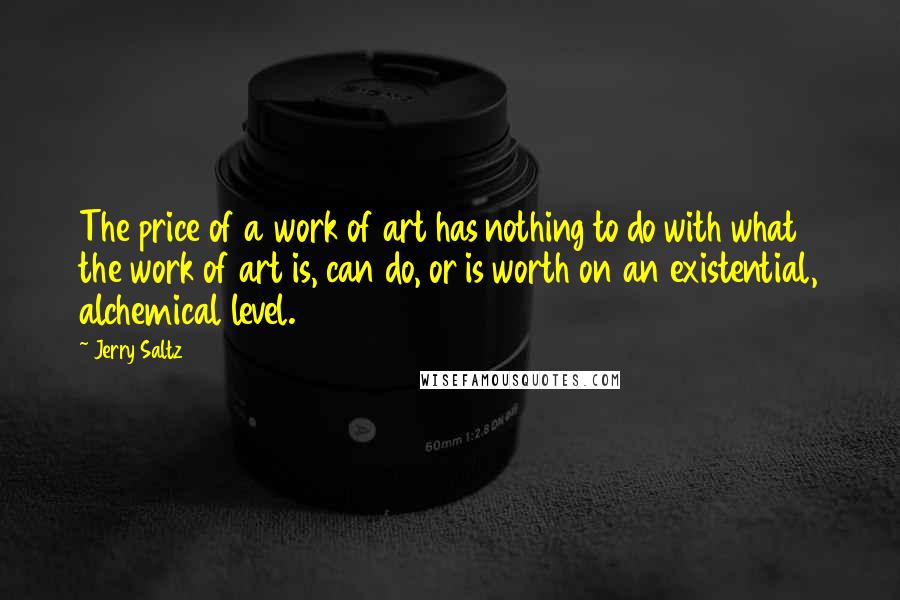Jerry Saltz Quotes: The price of a work of art has nothing to do with what the work of art is, can do, or is worth on an existential, alchemical level.