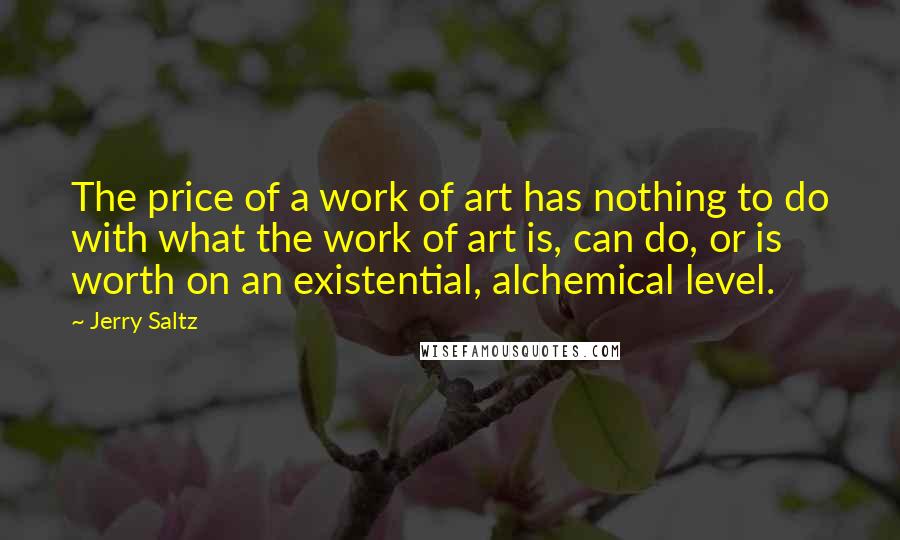 Jerry Saltz Quotes: The price of a work of art has nothing to do with what the work of art is, can do, or is worth on an existential, alchemical level.