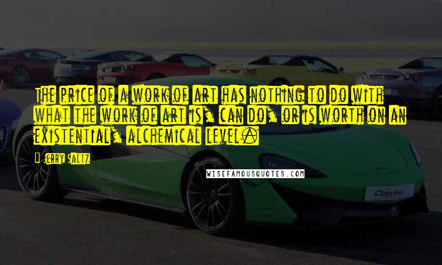 Jerry Saltz Quotes: The price of a work of art has nothing to do with what the work of art is, can do, or is worth on an existential, alchemical level.