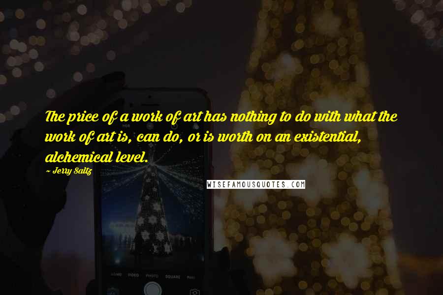 Jerry Saltz Quotes: The price of a work of art has nothing to do with what the work of art is, can do, or is worth on an existential, alchemical level.