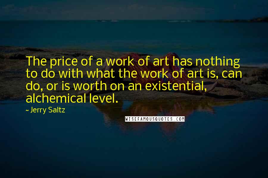 Jerry Saltz Quotes: The price of a work of art has nothing to do with what the work of art is, can do, or is worth on an existential, alchemical level.