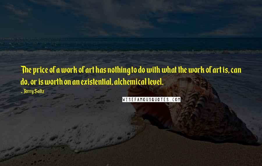 Jerry Saltz Quotes: The price of a work of art has nothing to do with what the work of art is, can do, or is worth on an existential, alchemical level.