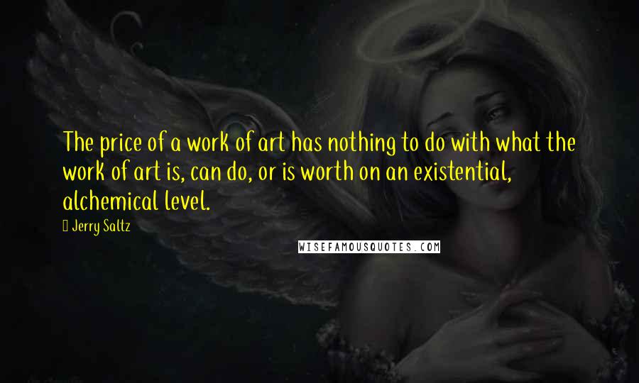 Jerry Saltz Quotes: The price of a work of art has nothing to do with what the work of art is, can do, or is worth on an existential, alchemical level.