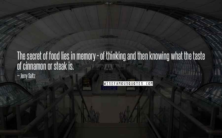 Jerry Saltz Quotes: The secret of food lies in memory - of thinking and then knowing what the taste of cinnamon or steak is.