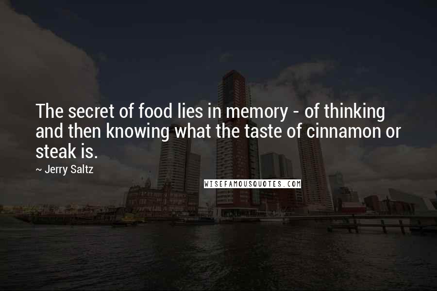 Jerry Saltz Quotes: The secret of food lies in memory - of thinking and then knowing what the taste of cinnamon or steak is.